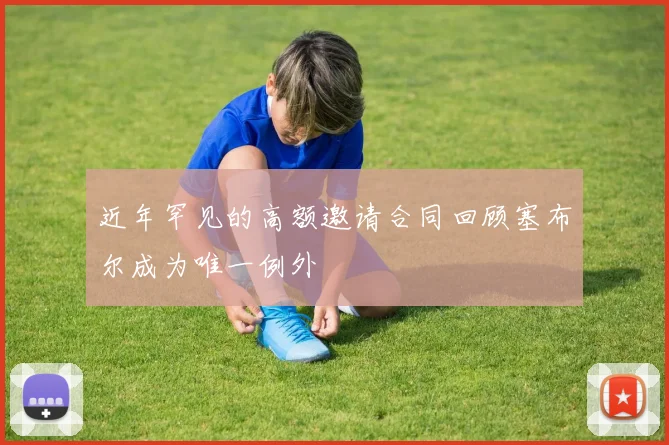近年罕见的高额邀请合同回顾塞布尔成为唯一例外