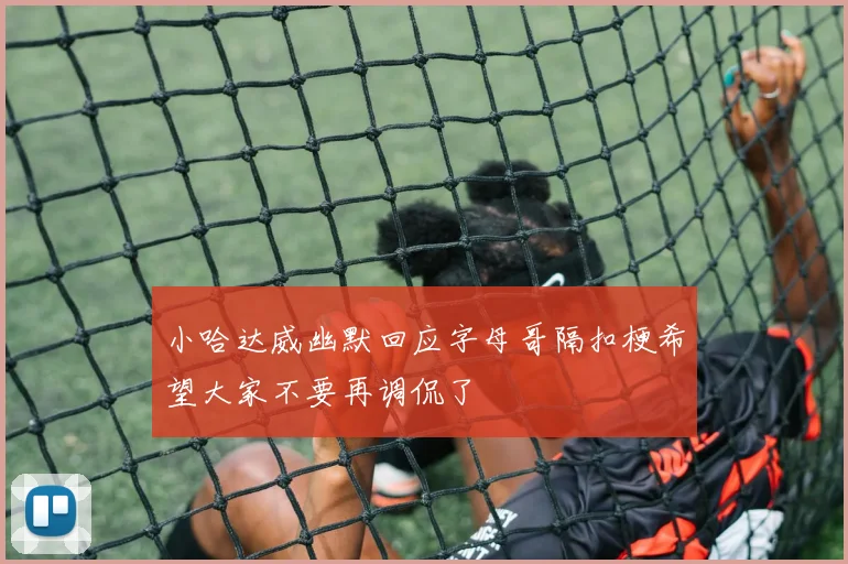 小哈达威幽默回应字母哥隔扣梗希望大家不要再调侃了