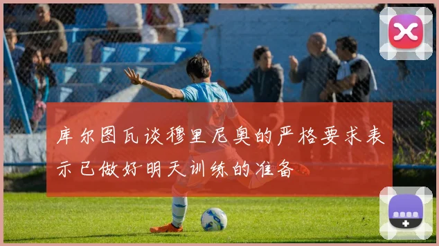 库尔图瓦谈穆里尼奥的严格要求表示已做好明天训练的准备