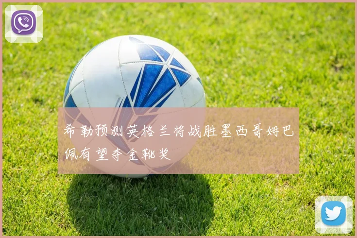 希勒预测英格兰将战胜墨西哥姆巴佩有望夺金靴奖