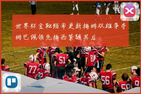 世界杯金靴赔率更新梅姆双雄争夺姆巴佩领先梅西紧随其后