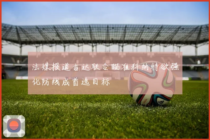 法媒报道吉达联合瞄准科纳特欲强化防线成首选目标