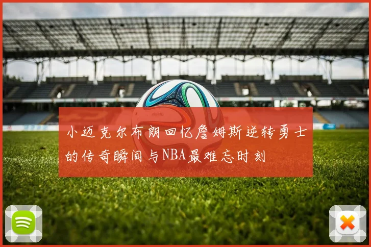 小迈克尔布朗回忆詹姆斯逆转勇士的传奇瞬间与NBA最难忘时刻