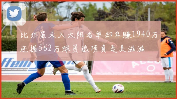 比尔虽未入太阳名单却年赚1940万还握562万球员选项真是美滋滋