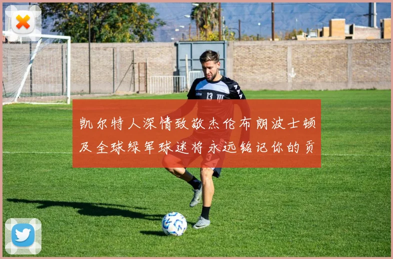 凯尔特人深情致敬杰伦布朗波士顿及全球绿军球迷将永远铭记你的贡献