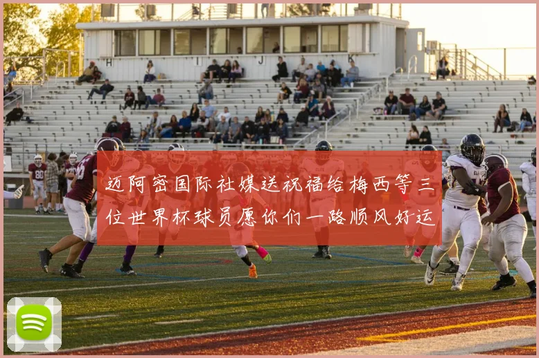 迈阿密国际社媒送祝福给梅西等三位世界杯球员愿你们一路顺风好运常伴