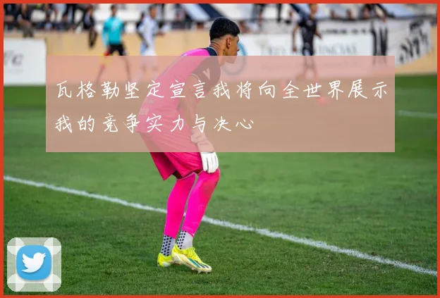 瓦格勒坚定宣言我将向全世界展示我的竞争实力与决心