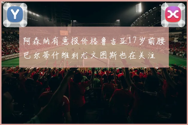 阿森纳有意报价格鲁吉亚17岁前腰巴尔蒂什维利尤文图斯也在关注