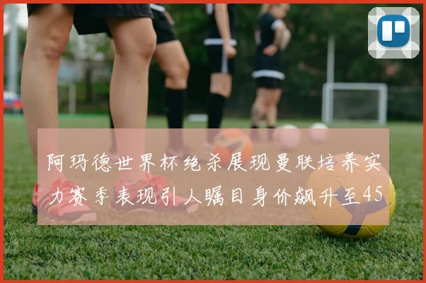 阿玛德世界杯绝杀展现曼联培养实力赛季表现引人瞩目身价飙升至4500万欧