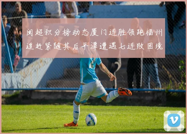 闽超积分榜动态厦门连胜领跑福州追赶紧随其后平潭遭遇七连败困境