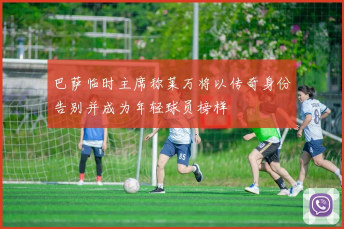巴萨临时主席称莱万将以传奇身份告别并成为年轻球员榜样