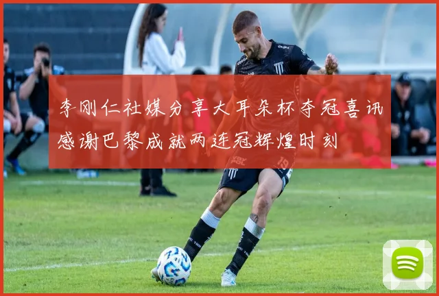 李刚仁社媒分享大耳朵杯夺冠喜讯感谢巴黎成就两连冠辉煌时刻