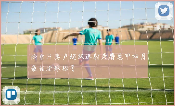 恰尔汗奥卢超级远射荣膺意甲四月最佳进球称号