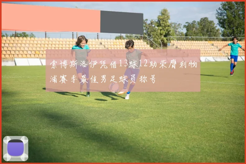 索博斯洛伊凭借13球12助荣膺利物浦赛季最佳男足球员称号