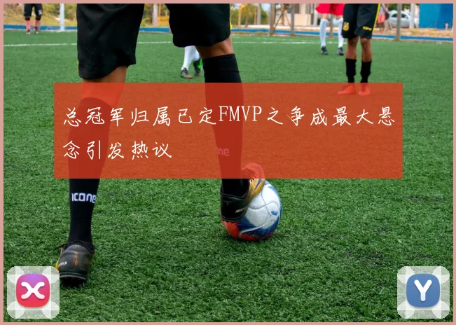 总冠军归属已定FMVP之争成最大悬念引发热议