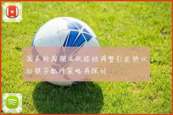 国乒新周期混双搭档调整引发热议孙颖莎配对策略再探讨