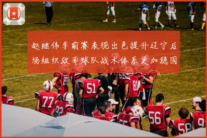 赵继伟季前赛表现出色提升辽宁后场组织效率球队战术体系更加稳固