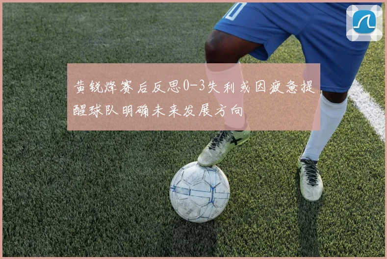 黄锐烽赛后反思0-3失利或因疲惫提醒球队明确未来发展方向