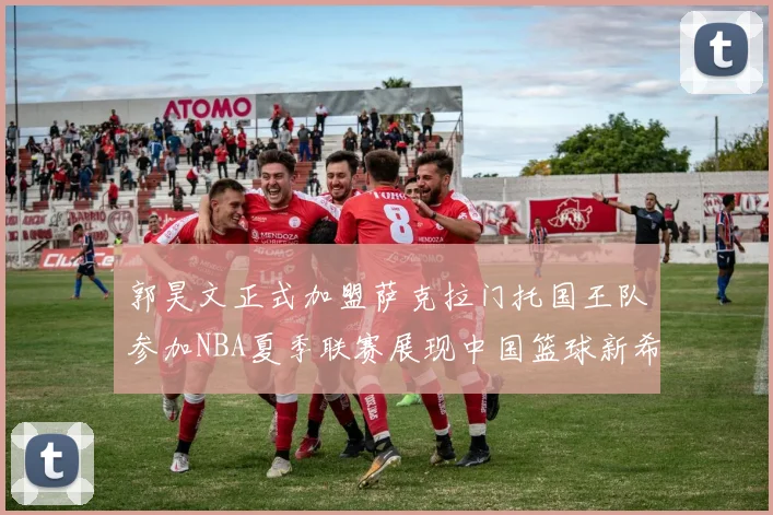郭昊文正式加盟萨克拉门托国王队参加NBA夏季联赛展现中国篮球新希望