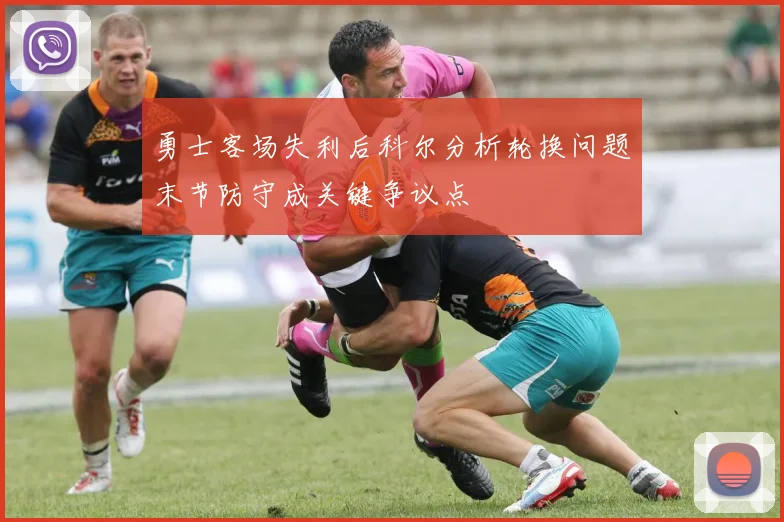 勇士客场失利后科尔分析轮换问题末节防守成关键争议点
