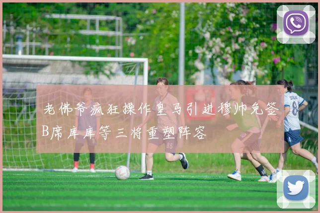 老佛爷疯狂操作皇马引进穆帅免签B席库库等三将重塑阵容