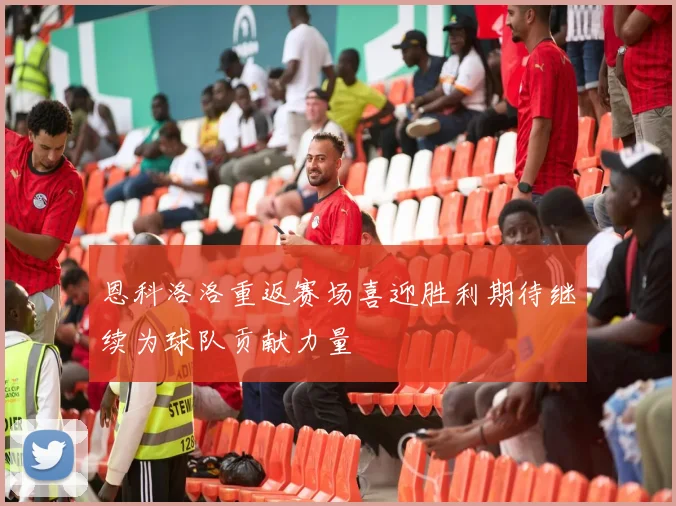 恩科洛洛重返赛场喜迎胜利期待继续为球队贡献力量