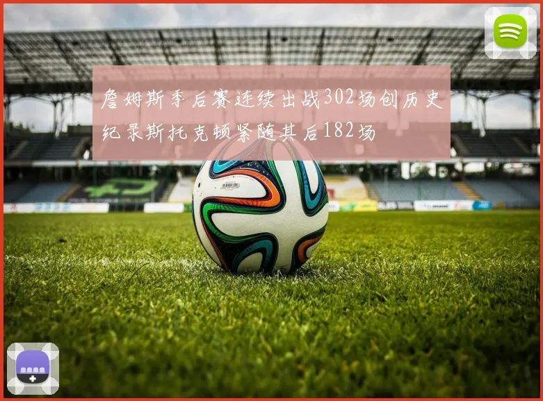 詹姆斯季后赛连续出战302场创历史纪录斯托克顿紧随其后182场