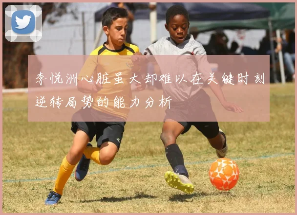 李悦洲心脏虽大却难以在关键时刻逆转局势的能力分析