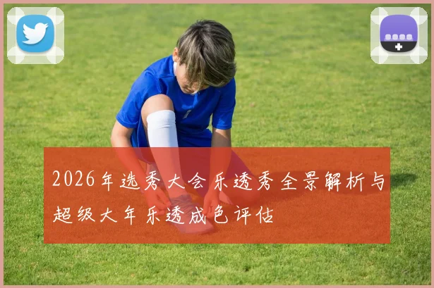 2026年选秀大会乐透秀全景解析与超级大年乐透成色评估