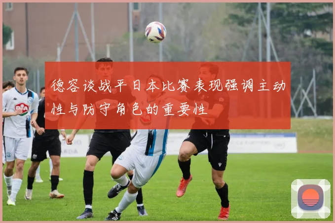 德容谈战平日本比赛表现强调主动性与防守角色的重要性