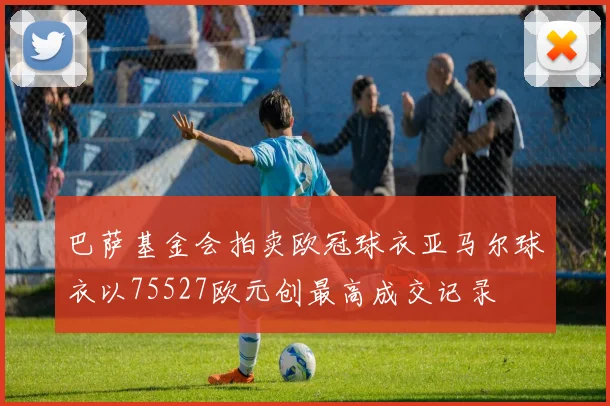巴萨基金会拍卖欧冠球衣亚马尔球衣以75527欧元创最高成交记录