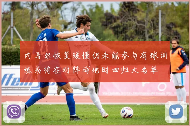 内马尔恢复缓慢仍未能参与有球训练或将在对阵海地时回归大名单