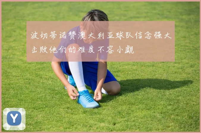 波切蒂诺赞澳大利亚球队信念强大击败他们的难度不容小觑
