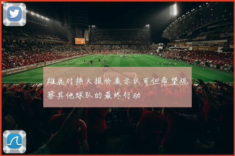 雄鹿对热火报价表示认可但希望观察其他球队的最终行动
