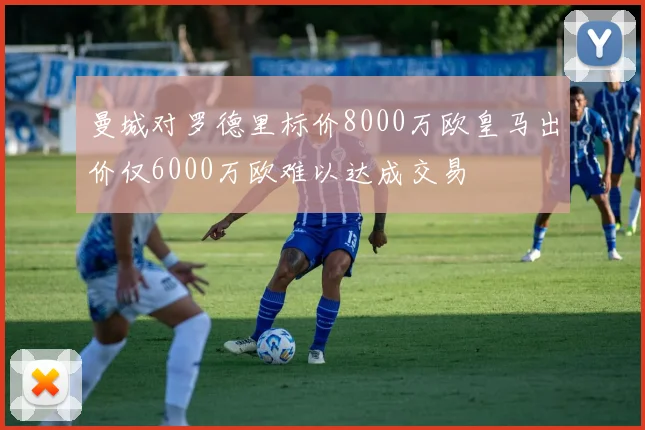 曼城对罗德里标价8000万欧皇马出价仅6000万欧难以达成交易