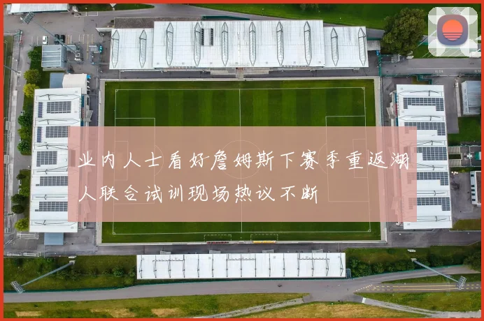 业内人士看好詹姆斯下赛季重返湖人联合试训现场热议不断